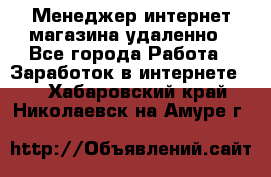 Менеджер интернет-магазина удаленно - Все города Работа » Заработок в интернете   . Хабаровский край,Николаевск-на-Амуре г.